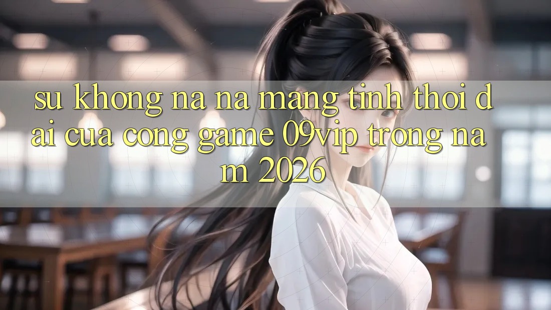 Sự Không na ná Mang Tính Thời Đại Của Cổng Game 09vip Trong Năm 2026