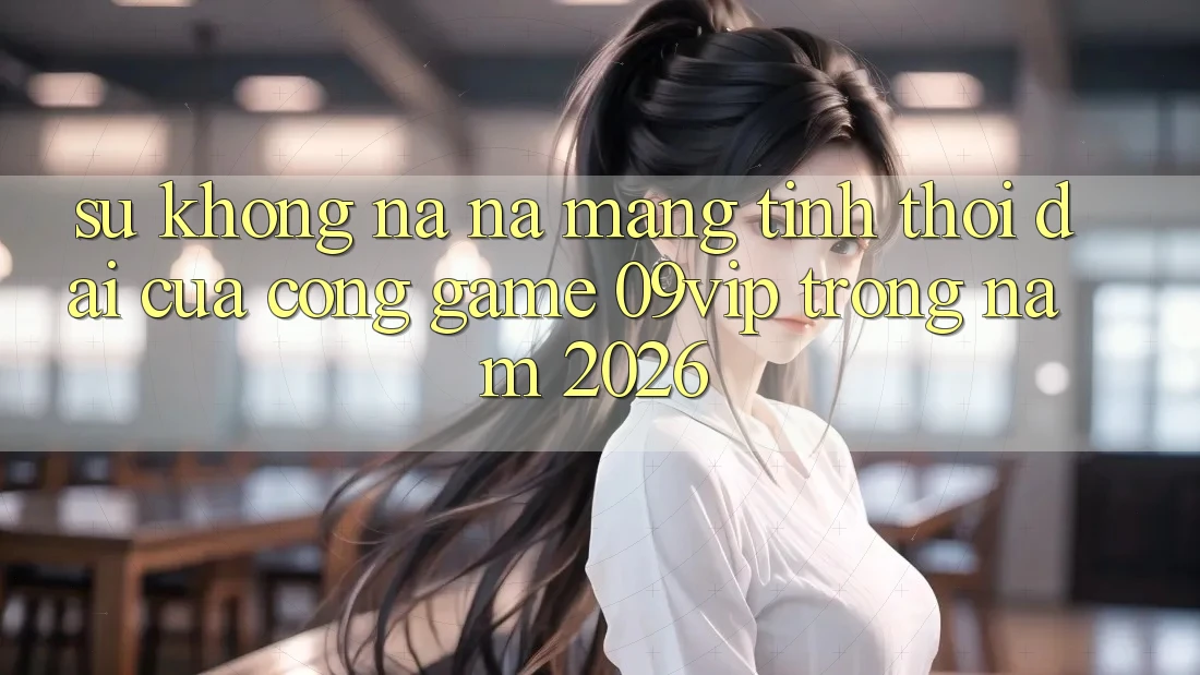 Sự Không na ná Mang Tính Thời Đại Của Cổng Game 09vip Trong Năm 2026