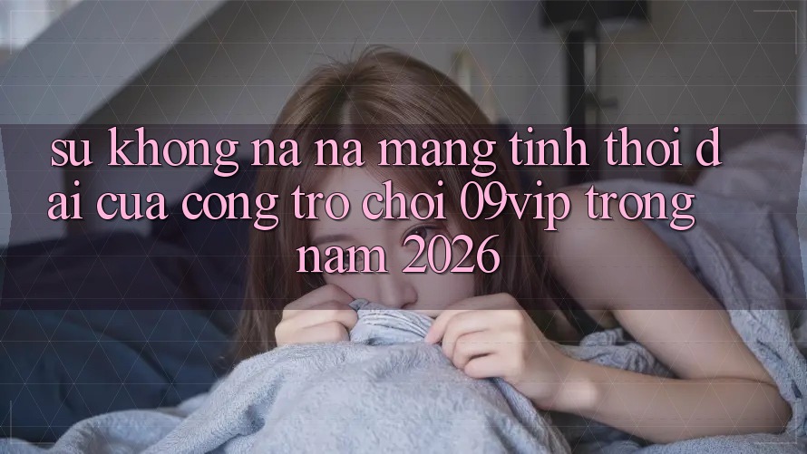 Sự Không na ná Mang Tính Thời Đại Của Cổng Trò chơi 09vip Trong Năm 2026