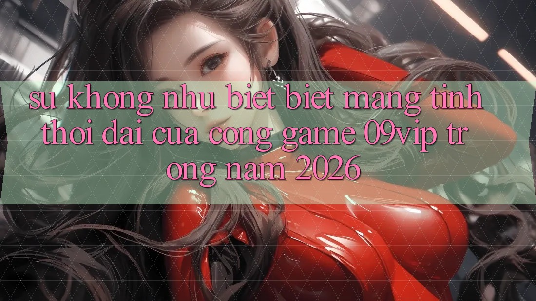 Sự Không như biệt Biệt Mang Tính Thời Đại Của Cổng Game 09vip Trong Năm 2026