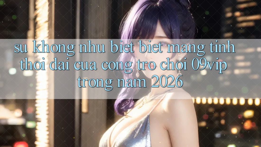 Sự Không như biệt Biệt Mang Tính Thời Đại Của Cổng Trò chơi 09vip Trong Năm 2026