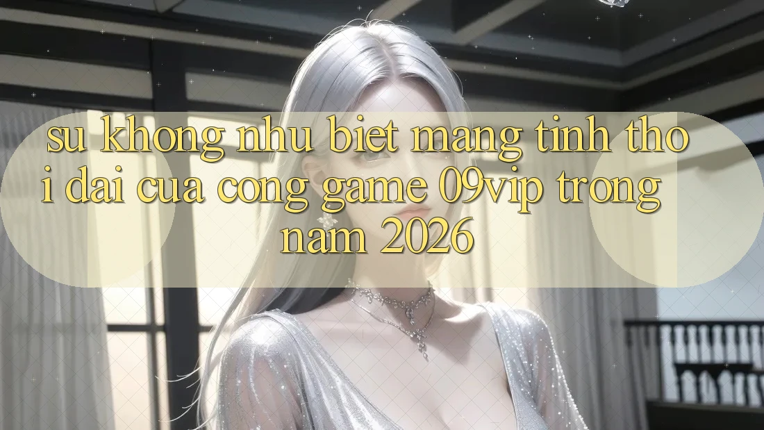 Sự Không như Biệt Mang Tính Thời Đại Của Cổng Game 09vip Trong Năm 2026