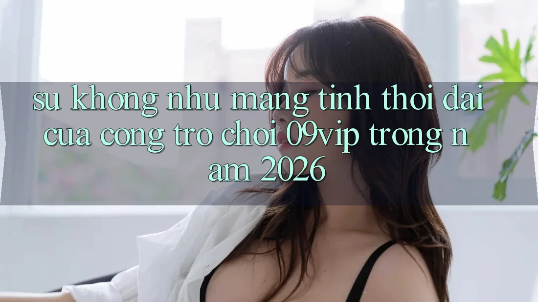 Sự Không như Mang Tính Thời Đại Của Cổng Trò chơi 09vip Trong Năm 2026