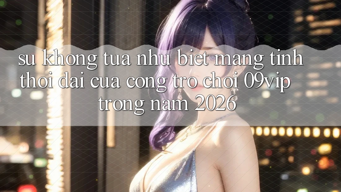 Sự Không tựa như Biệt Mang Tính Thời Đại Của Cổng Trò chơi 09vip Trong Năm 2026