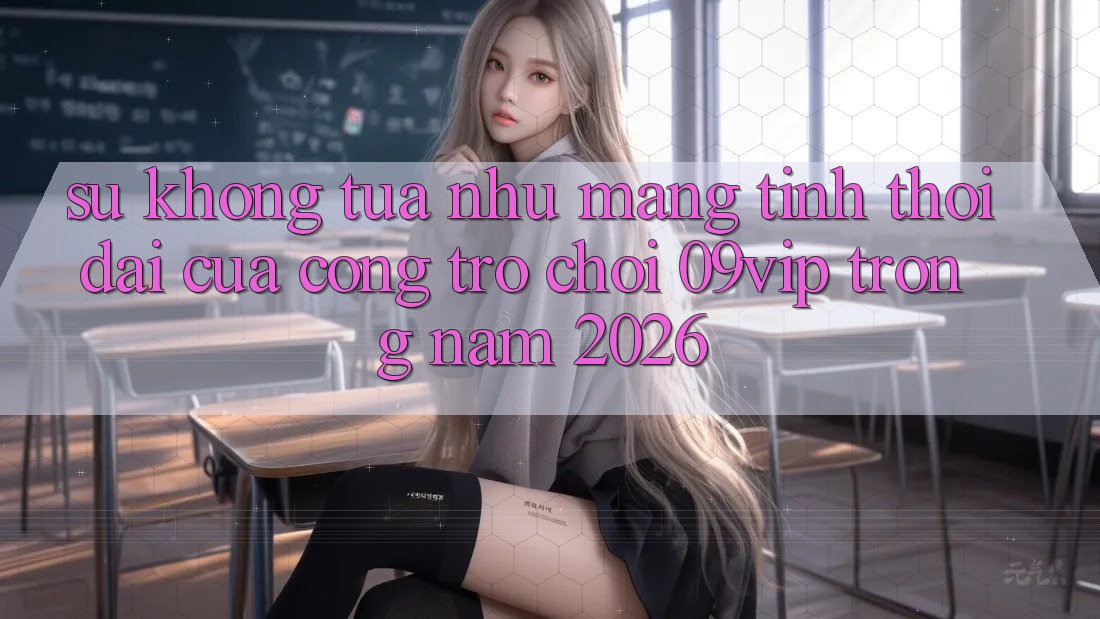 Sự Không tựa như Mang Tính Thời Đại Của Cổng Trò chơi 09vip Trong Năm 2026