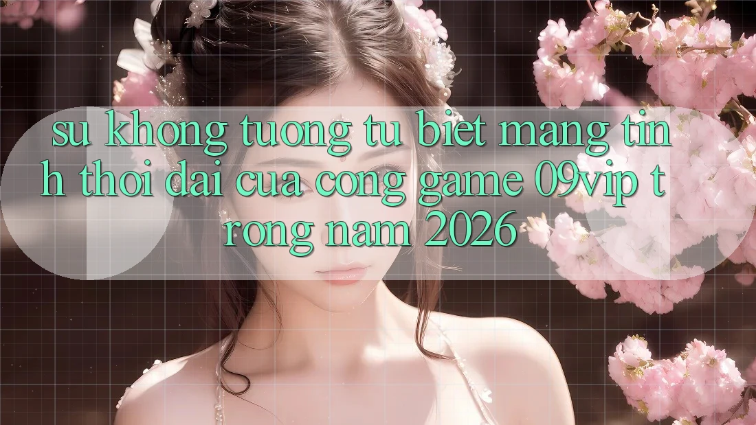 Sự Không tương tự Biệt Mang Tính Thời Đại Của Cổng Game 09vip Trong Năm 2026
