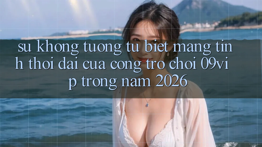 Sự Không tương tự Biệt Mang Tính Thời Đại Của Cổng Trò chơi 09vip Trong Năm 2026