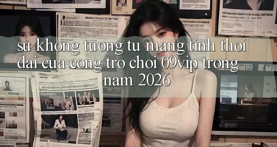Sự Không tương tự Mang Tính Thời Đại Của Cổng Trò chơi 09vip Trong Năm 2026 Sự Không tương tự Mang Tính Thời Đại Của Cổng Trò chơi 09vip Trong Năm 2026