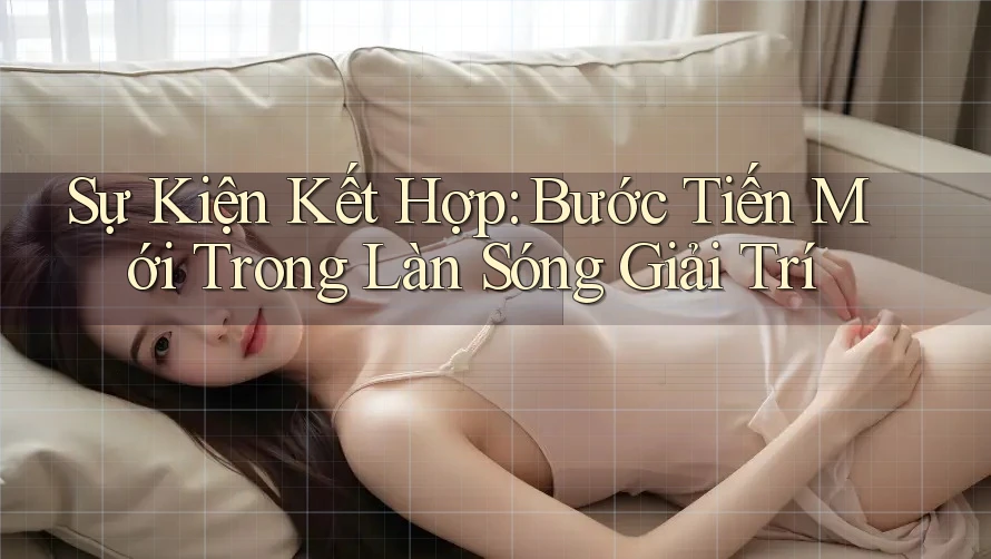Sự Kiện Kết Hợp: Bước Tiến Mới Trong Làn Sóng Giải Trí