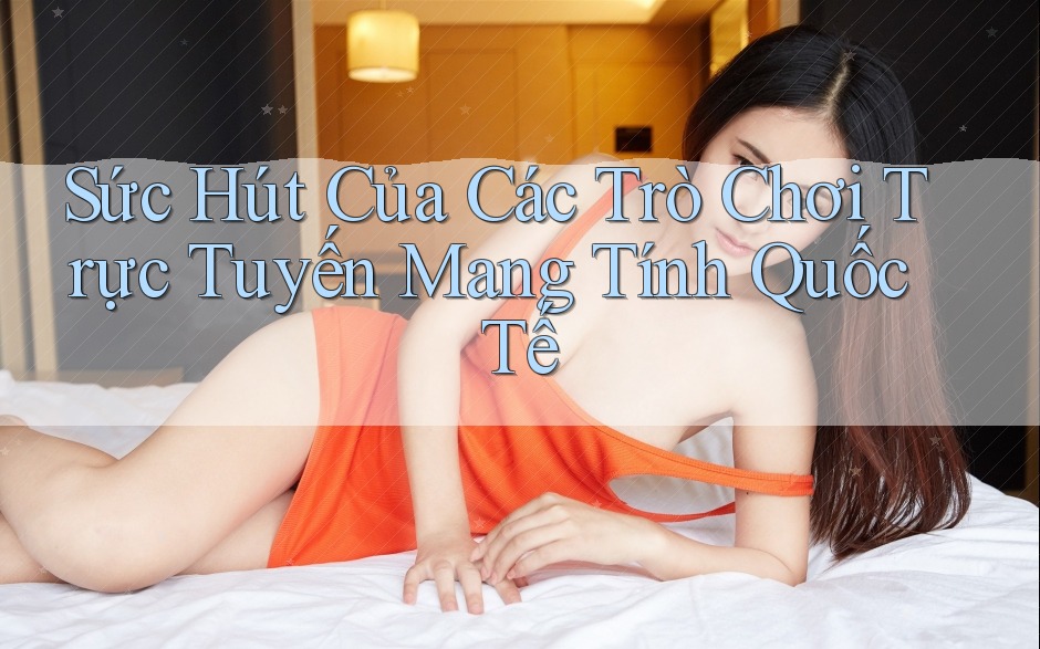 Sức Hút Của Các Trò Chơi Trực Tuyến Mang Tính Quốc Tế