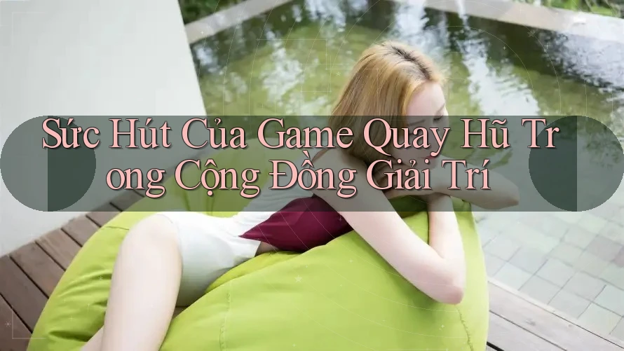Sức Hút Của Game Quay Hũ Trong Cộng Đồng Giải Trí