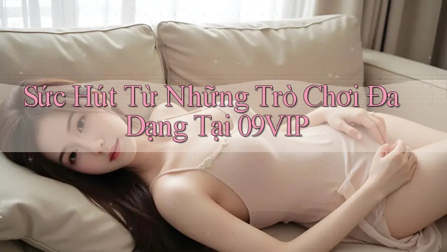 Sức Hút Từ Những Trò Chơi Đa Dạng Tại 09VIP