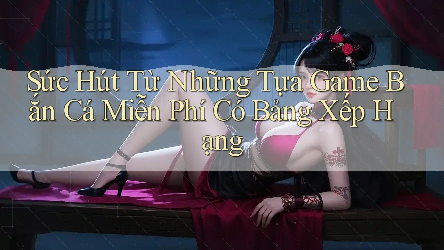 Sức Hút Từ Những Tựa Game Bắn Cá Miễn Phí Có Bảng Xếp Hạng Sức Hút Từ Những Tựa Game Bắn Cá Miễn Phí Có Bảng Xếp Hạng