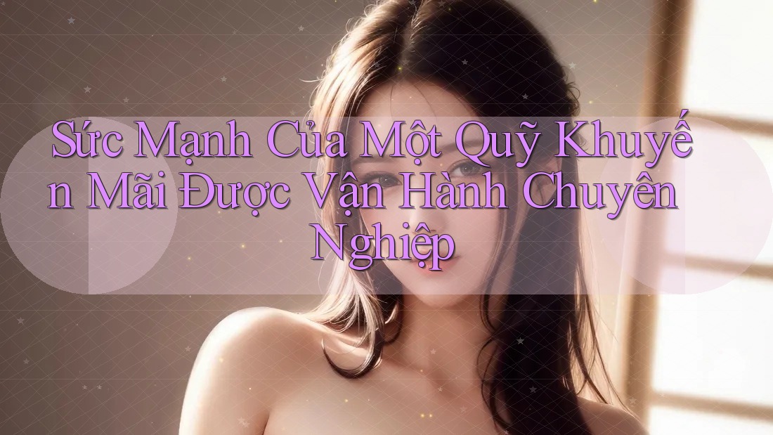 Sức Mạnh Của Một Quỹ Khuyến Mãi Được Vận Hành Chuyên Nghiệp