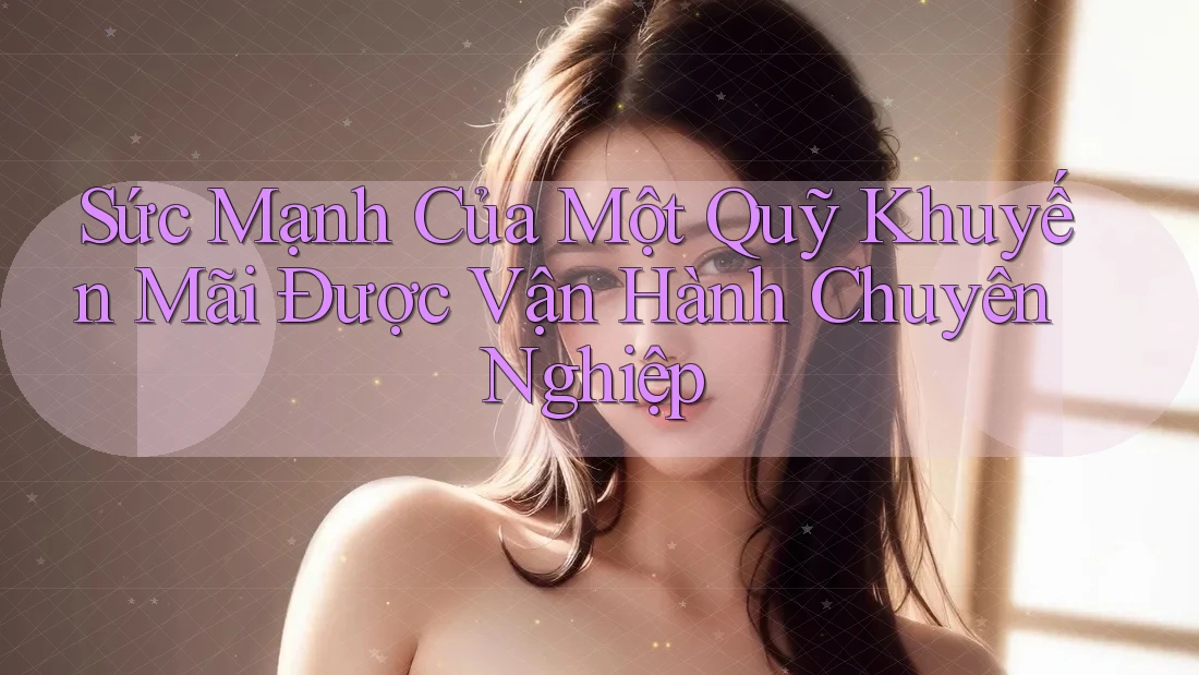 Sức Mạnh Của Một Quỹ Khuyến Mãi Được Vận Hành Chuyên Nghiệp