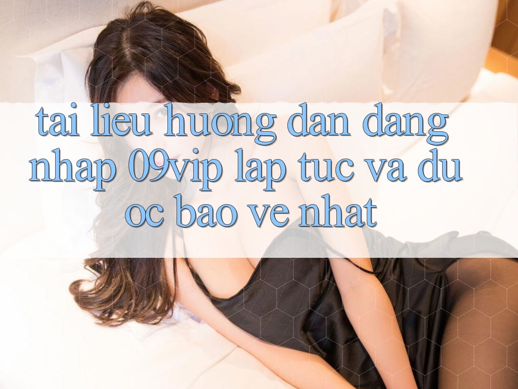 Tài liệu hướng dẫn Đăng Nhập 09vip Lập tức Và Được bảo vệ Nhất