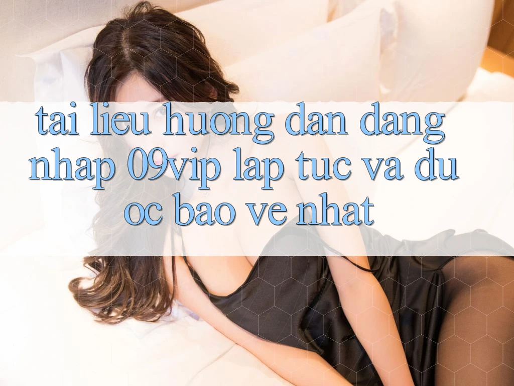 Tài liệu hướng dẫn Đăng Nhập 09vip Lập tức Và Được bảo vệ Nhất