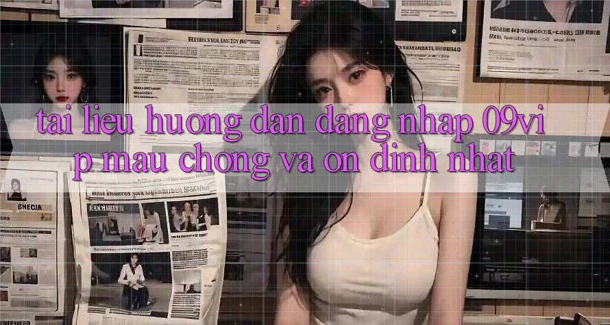 Tài liệu hướng dẫn Đăng Nhập 09vip Mau Chóng Và Ổn định Nhất