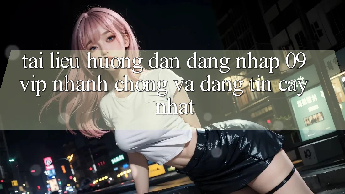 Tài liệu hướng dẫn Đăng nhập 09vip Nhanh Chóng Và Đáng tin cậy Nhất