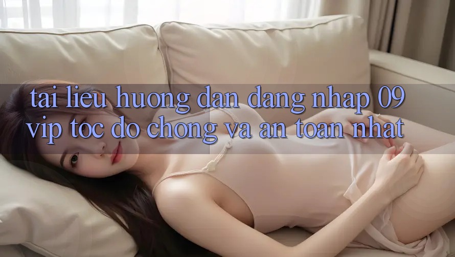 Tài liệu hướng dẫn Đăng Nhập 09vip Tốc độ Chóng Và An Toàn Nhất Tài liệu hướng dẫn Đăng Nhập 09vip Tốc độ Chóng Và An Toàn Nhất