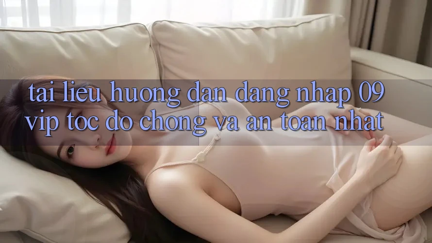 Tài liệu hướng dẫn Đăng Nhập 09vip Tốc độ Chóng Và An Toàn Nhất