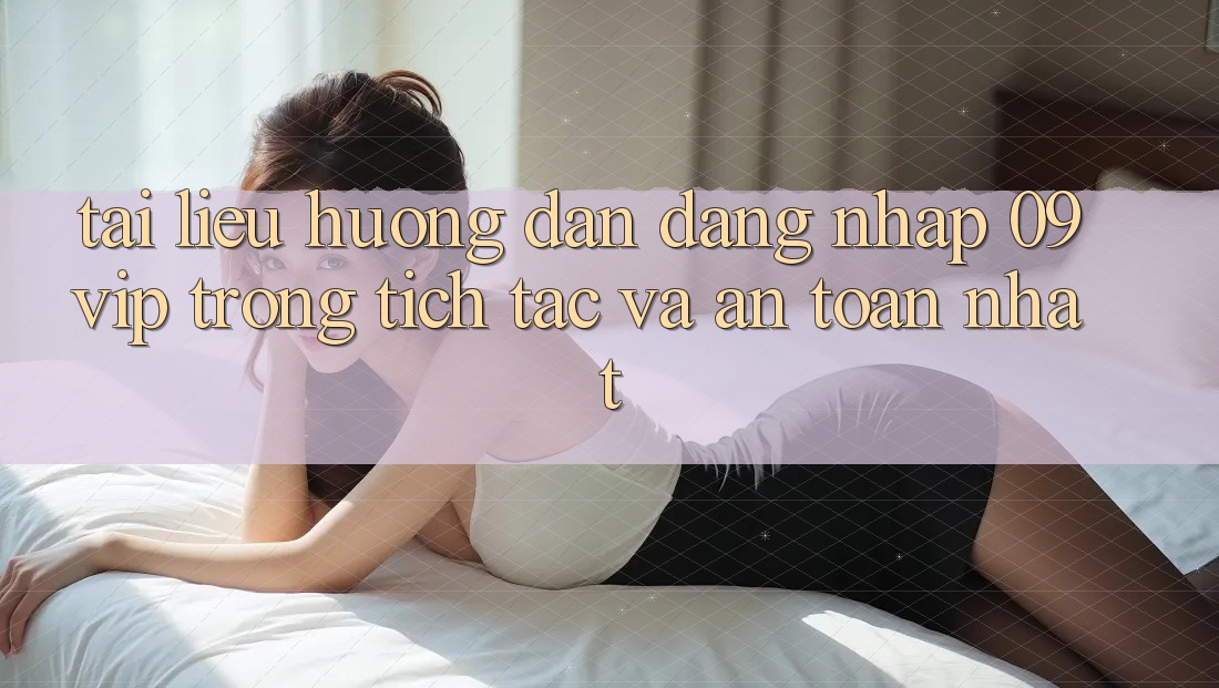 Tài liệu hướng dẫn Đăng Nhập 09vip Trong tích tắc Và An Toàn Nhất