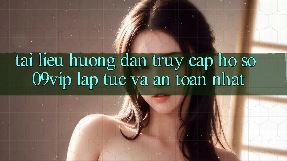 Tài liệu hướng dẫn Truy cập hồ sơ 09vip Lập tức Và An Toàn Nhất