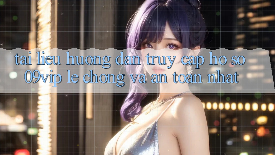 Tài liệu hướng dẫn Truy cập hồ sơ 09vip Lẹ Chóng Và An Toàn Nhất
