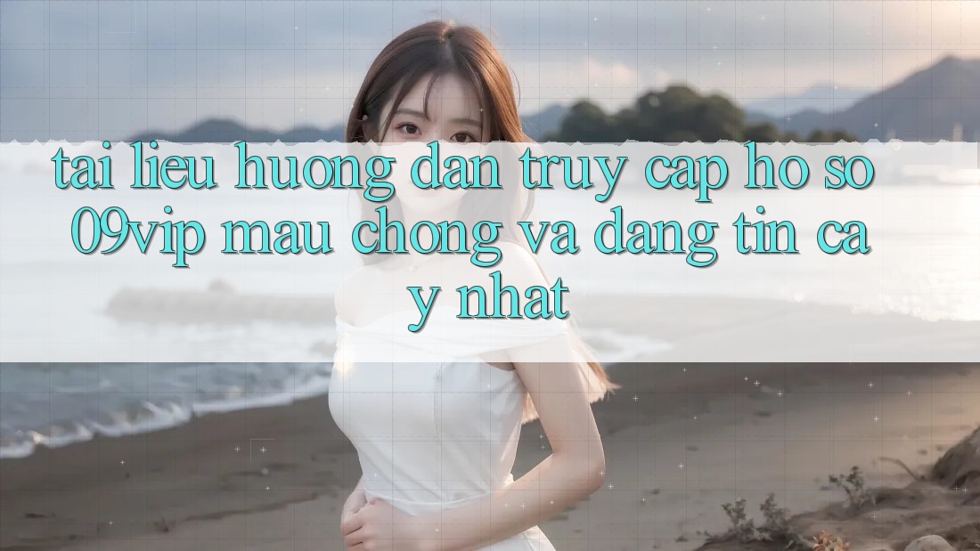 Tài liệu hướng dẫn Truy cập hồ sơ 09vip Mau Chóng Và Đáng tin cậy Nhất