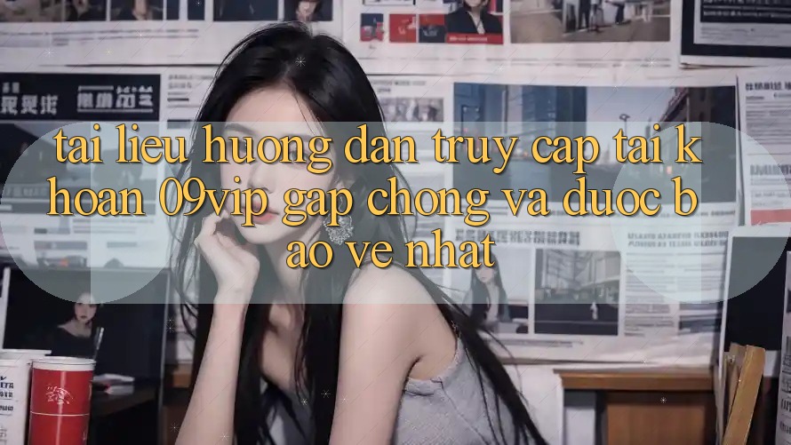 Tài liệu hướng dẫn Truy cập tài khoản 09vip Gấp Chóng Và Được bảo vệ Nhất