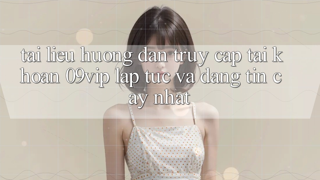 Tài liệu hướng dẫn Truy cập tài khoản 09vip Lập tức Và Đáng tin cậy Nhất