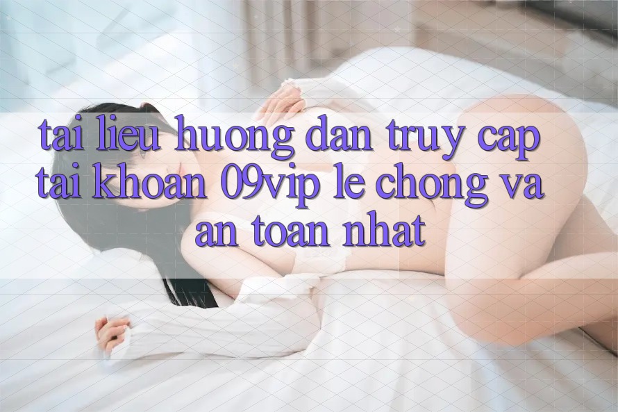 Tài liệu hướng dẫn Truy cập tài khoản 09vip Lẹ Chóng Và An Toàn Nhất