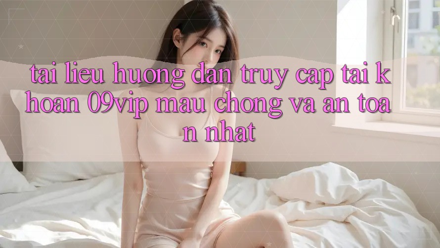 Tài liệu hướng dẫn Truy cập tài khoản 09vip Mau Chóng Và An Toàn Nhất
