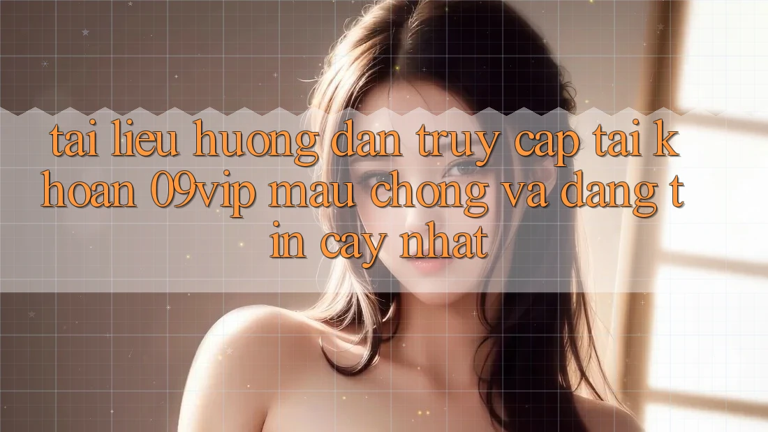 Tài liệu hướng dẫn Truy cập tài khoản 09vip Mau Chóng Và Đáng tin cậy Nhất