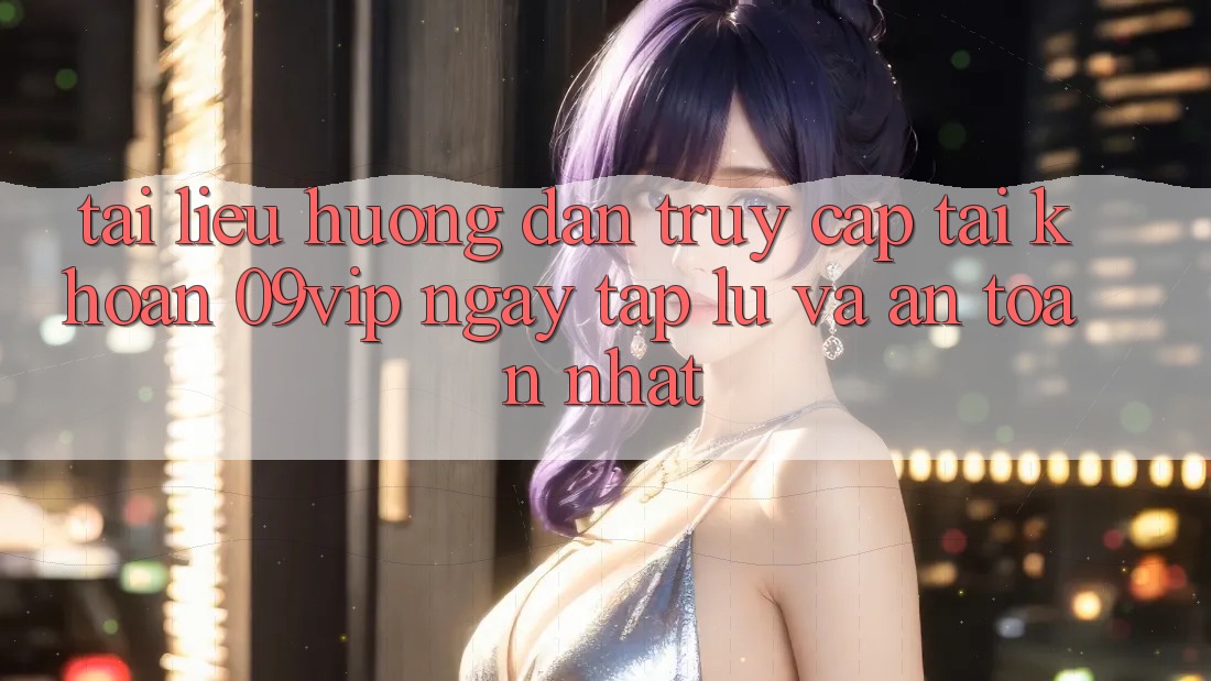 Tài liệu hướng dẫn Truy cập tài khoản 09vip Ngay tắp lự Và An Toàn Nhất