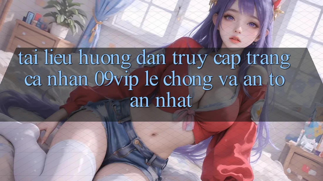 Tài liệu hướng dẫn Truy cập trang cá nhân 09vip Lẹ Chóng Và An Toàn Nhất