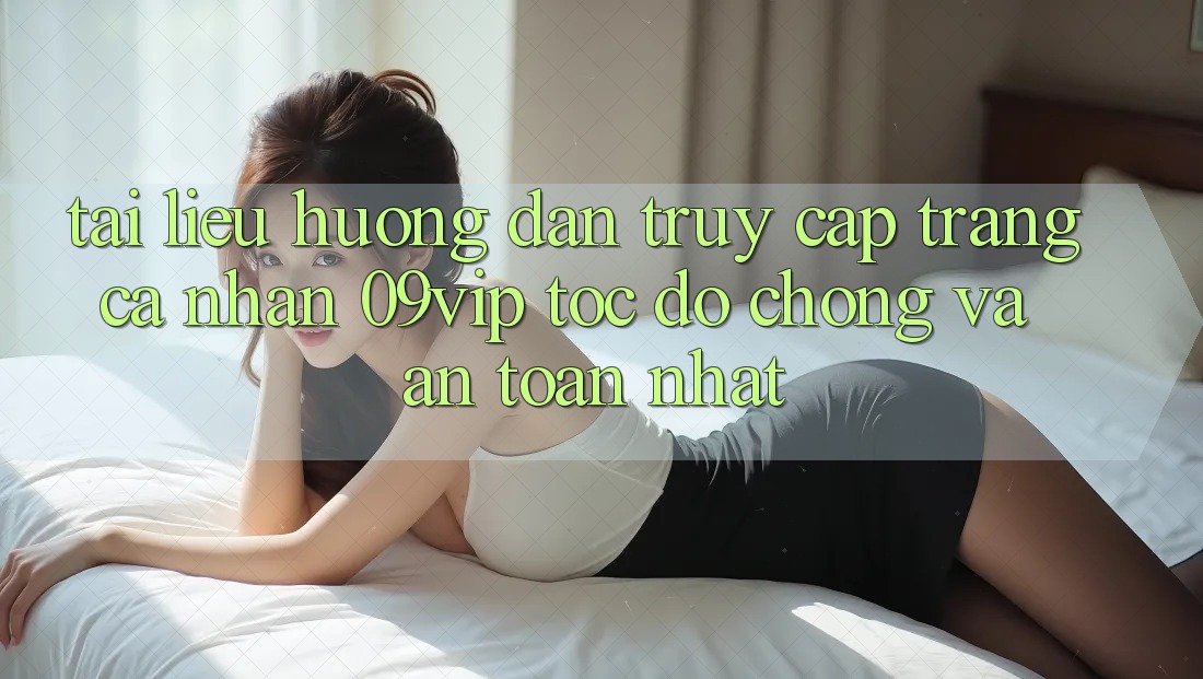 Tài liệu hướng dẫn Truy cập trang cá nhân 09vip Tốc độ Chóng Và An Toàn Nhất
