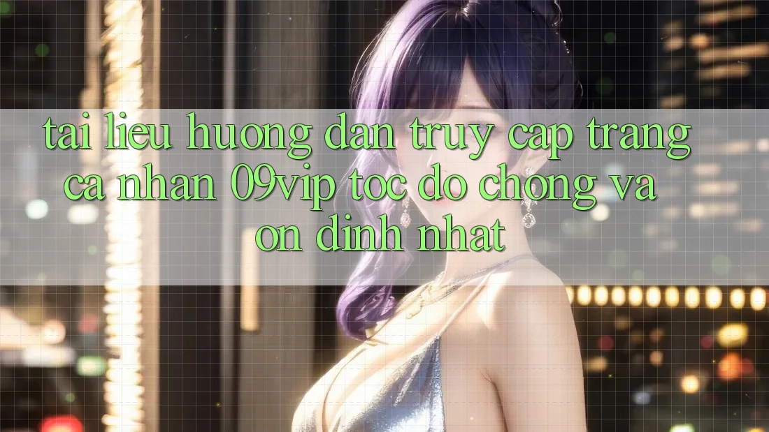 Tài liệu hướng dẫn Truy cập trang cá nhân 09vip Tốc độ Chóng Và Ổn định Nhất
