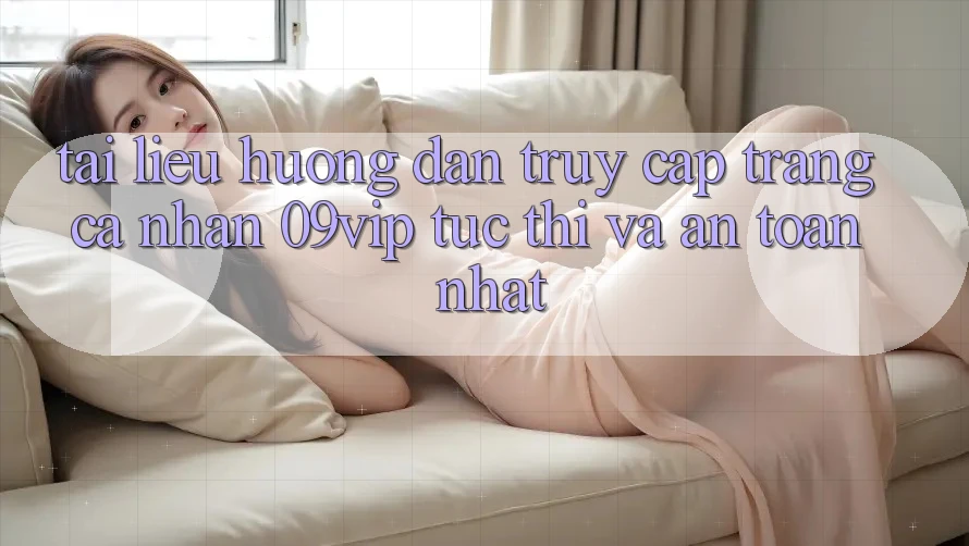 Tài liệu hướng dẫn Truy cập trang cá nhân 09vip Tức thì Và An Toàn Nhất