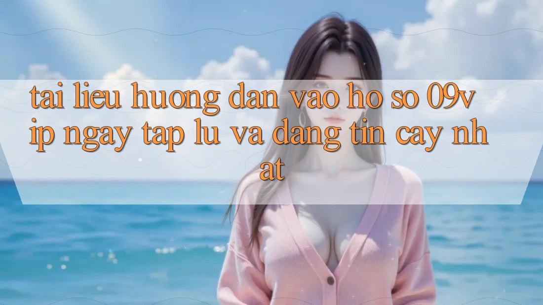 Tài liệu hướng dẫn Vào hồ sơ 09vip Ngay tắp lự Và Đáng tin cậy Nhất