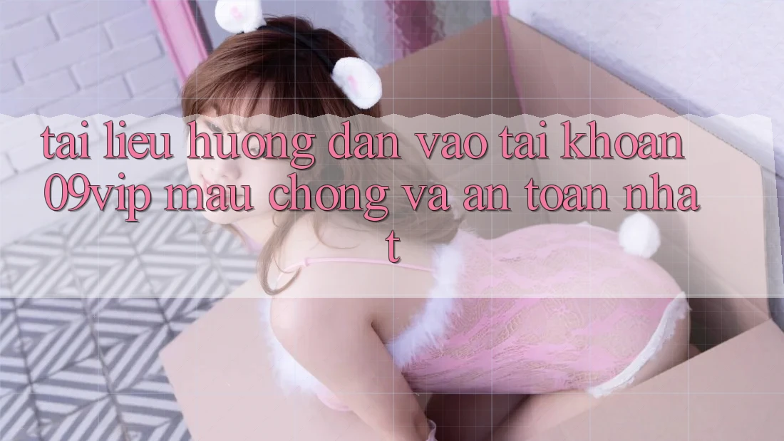 Tài liệu hướng dẫn Vào tài khoản 09vip Mau Chóng Và An Toàn Nhất