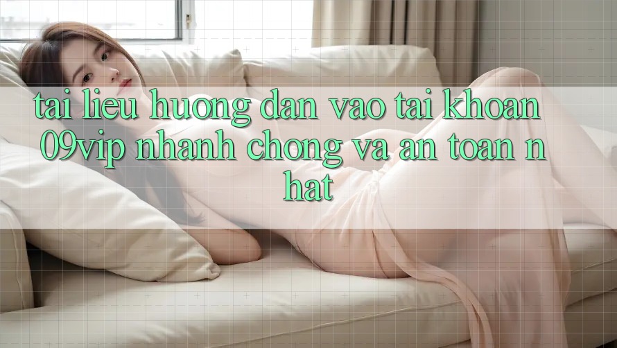 Tài liệu hướng dẫn Vào tài khoản 09vip Nhanh Chóng Và An Toàn Nhất