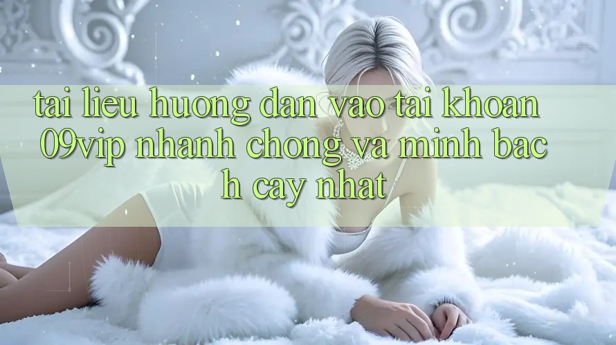 Tài liệu hướng dẫn Vào tài khoản 09vip Nhanh Chóng Và Minh bạch cậy Nhất