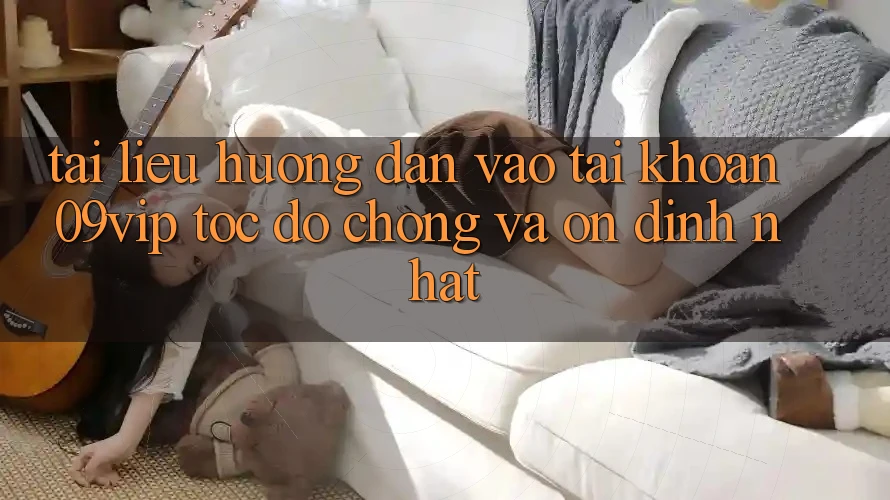 Tài liệu hướng dẫn Vào tài khoản 09vip Tốc độ Chóng Và Ổn định Nhất