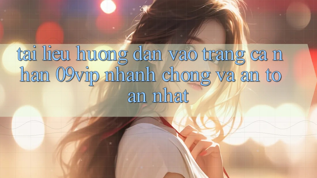 Tài liệu hướng dẫn Vào trang cá nhân 09vip Nhanh Chóng Và An Toàn Nhất