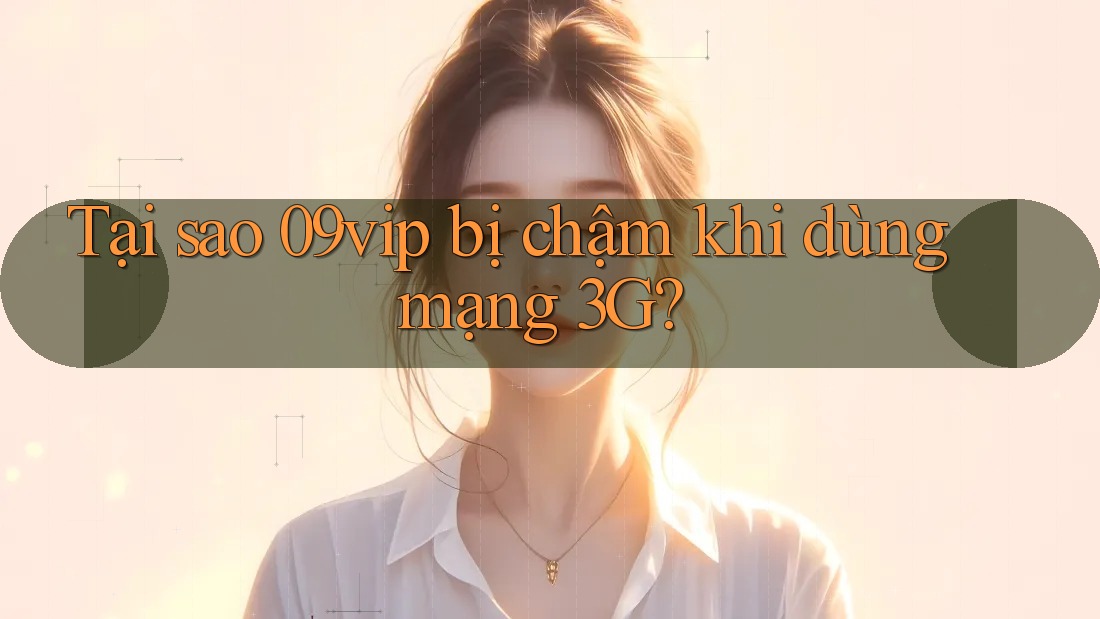 Tại sao 09vip bị chậm khi dùng mạng 3G?