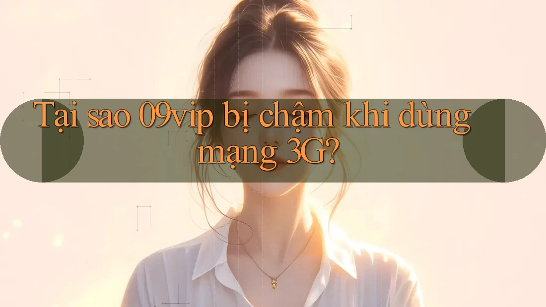 Tại sao 09vip bị chậm khi dùng mạng 3G?