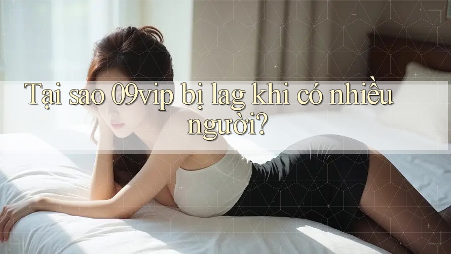 Tại sao 09vip bị lag khi có nhiều người?