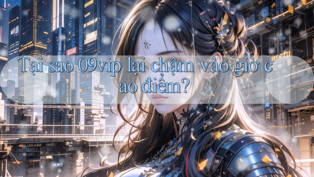 Tại sao 09vip lại chậm vào giờ cao điểm?