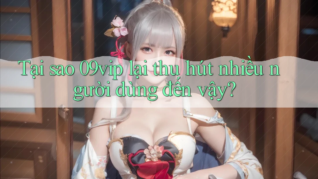 Tại sao 09vip lại thu hút nhiều người dùng đến vậy?
